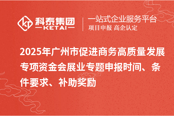 2025年广州市促进商务高质量发展专项资金会展业专题申报时间、条件要求、补助奖励