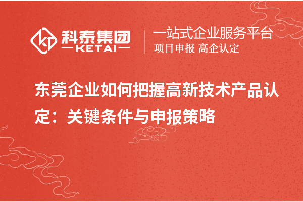 东莞企业如何把握高新技术产品认定:关键条件与申报策略