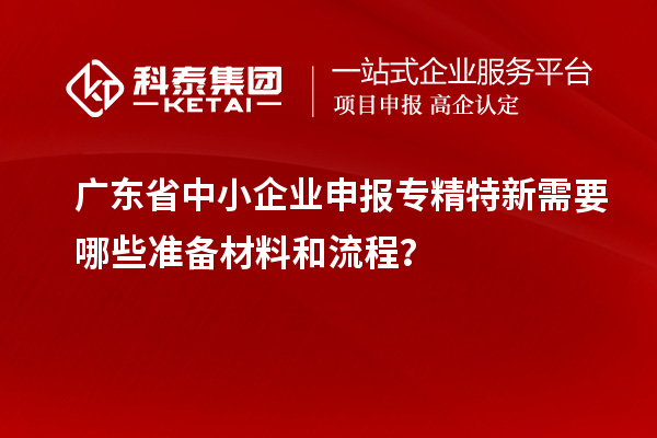广东省中小企业申报专精特新需要哪些准备材料和流程?