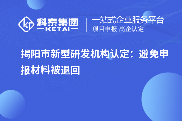 揭阳市新型研发机构认定：避免申报材料被退回