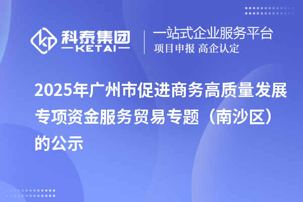 2025年广州市促进商务高质量发展专项资金服务贸易专题(南沙区)的公示