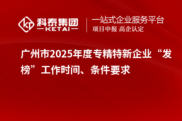 广州市2025年度专精特新企业“发榜”工作时间、条件要求