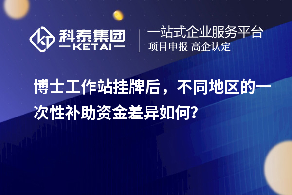 博士工作站挂牌后，不同地区的一次性补助资金差异如何？