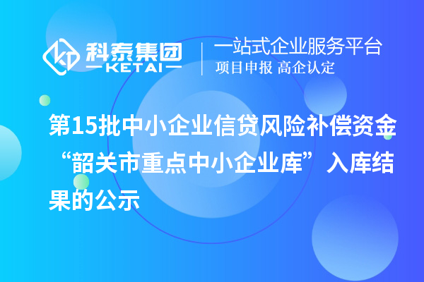 第15批中小企业信贷风险补偿资金“韶关市重点中小企业库”入库结果的公示