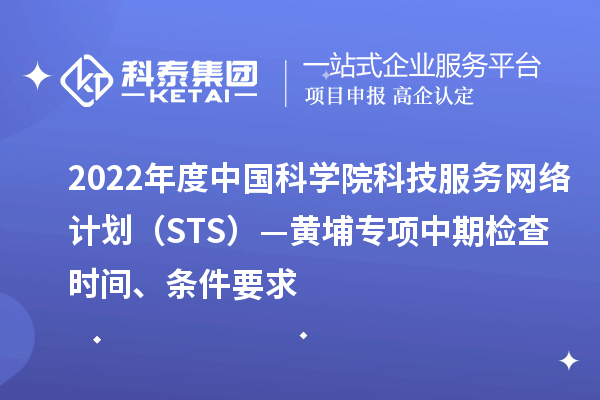 2022年度中国科学院科技服务网络计划（STS）—黄埔专项中期检查时间、条件要求