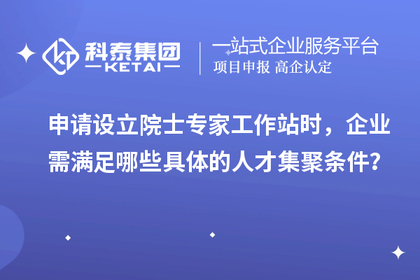 申请设立院士专家工作站时，企业需满足哪些具体的人才集聚条件？