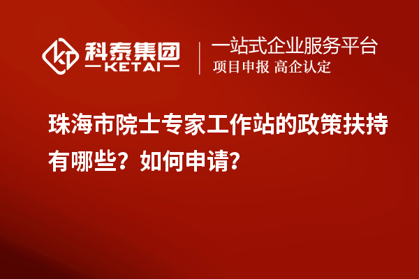 珠海市院士专家工作站的政策扶持有哪些？如何申请？