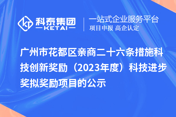 广州市花都区亲商二十六条措施科技创新奖励(2023年度)科技进步奖拟奖励项目的公示