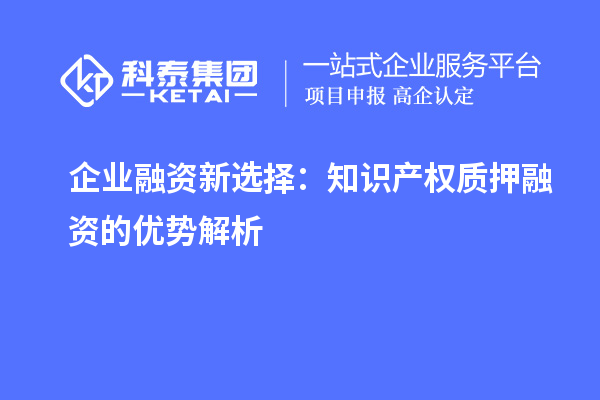 企业融资新选择:知识产权质押融资的优势解析