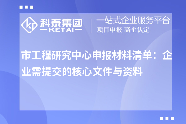 市工程研究中心申报材料清单:企业需提交的核心文件与资料
