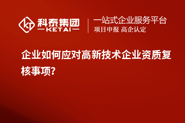 企业如何应对高新技术企业资质复核事项？