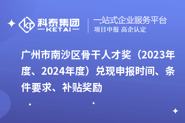 广州市南沙区骨干人才奖（2023年度、2024年度）兑现申报时间、条件要求、补贴奖励