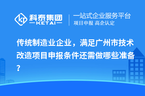 传统制造业企业，满足广州市技术改造项目申报条件还需做哪些准备？