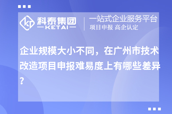 企业规模大小不同，在广州市技术改造项目申报难易度上有哪些差异？