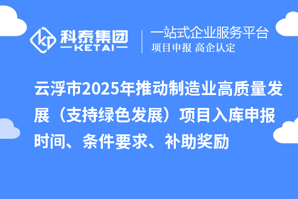 云浮市2025年推动制造业高质量发展（支持绿色发展）项目入库申报时间、条件要求、补助奖励