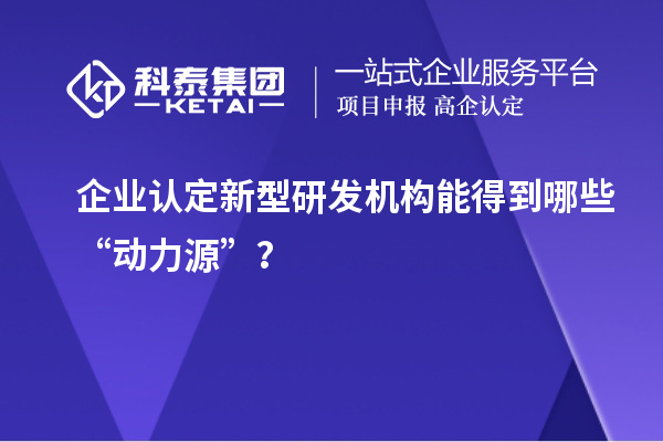 企业认定新型研发机构能得到哪些“动力源”？