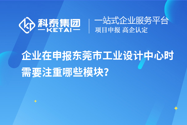 企业在申报东莞市工业设计中心时需要注重哪些模块？
