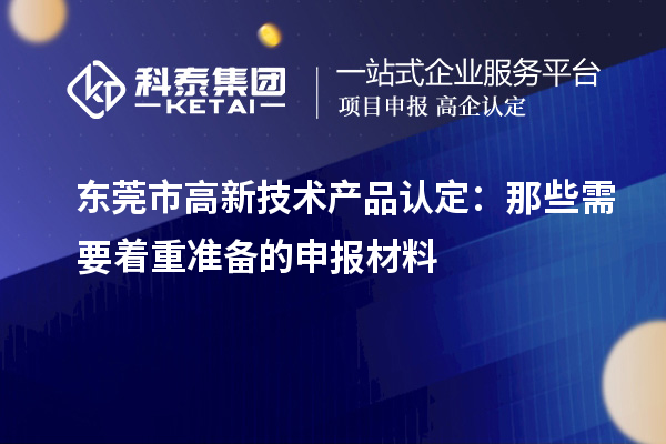 东莞市高新技术产品认定:那些需要着重准备的申报材料
