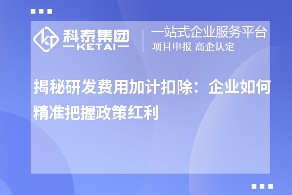 揭秘研发费用加计扣除：企业如何精准把握政策红利