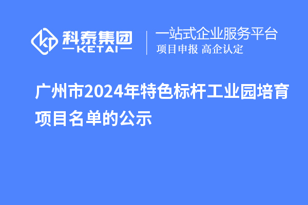 广州市2024年特色标杆工业园培育项目名单的公示