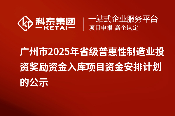 广州市2025年省级普惠性制造业投资奖励资金入库项目资金安排计划的公示