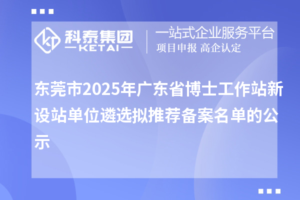 东莞市2025年广东省博士工作站新设站单位遴选拟推荐备案名单的公示