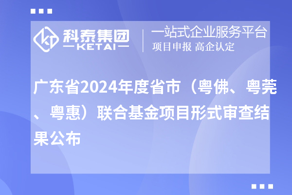 广东省2024年度省市（粤佛、粤莞、粤惠）联合基金项目形式审查结果公布