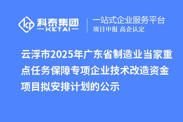 云浮市2025年广东省制造业当家重点任务保障专项企业技术改造资金项目拟安排计划的公示