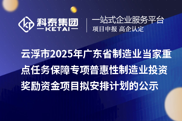 云浮市2025年广东省制造业当家重点任务保障专项普惠性制造业投资奖励资金项目拟安排计划的公示