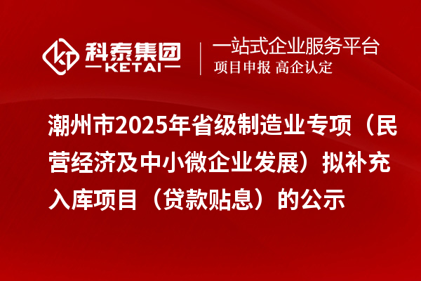 潮州市2025年省级制造业专项(民营经济及中小微企业发展)拟补充入库项目(贷款贴息)的公示