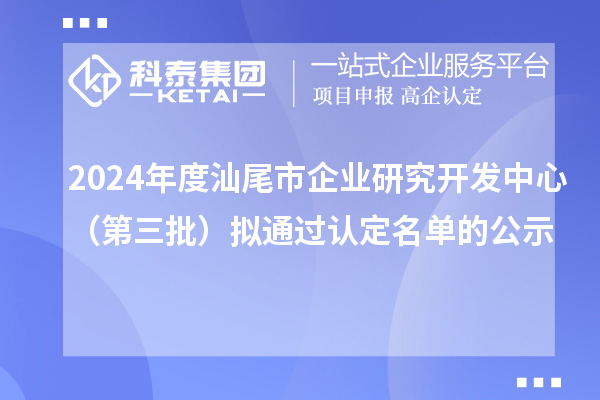 2024年度汕尾市企业研究开发中心（第三批）拟通过认定名单的公示