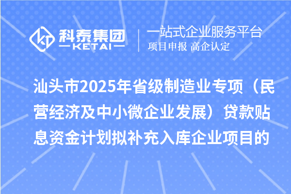 汕头市2025年省级制造业专项资金(民营经济及中小微企业发展)贷款贴息资金计划拟补充入库企业项目的公示