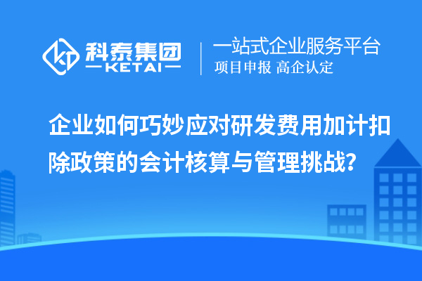 企业如何巧妙应对研发费用加计扣除政策的会计核算与管理挑战？