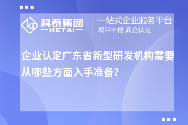 企业认定广东省新型研发机构需要从哪些方面入手准备？