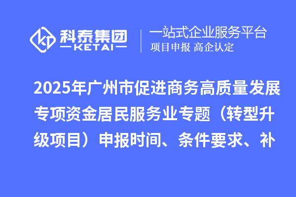 2025年广州市促进商务高质量发展专项资金居民服务业专题（转型升级项目）申报时间、条件要求、补助奖励