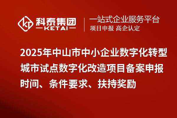 2025年中山市中小企业数字化转型城市试点数字化改造项目备案申报时间、条件要求、扶持奖励