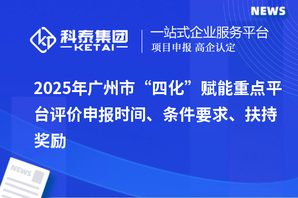2025年广州市“四化”赋能重点平台评价申报时间、条件要求、扶持奖励