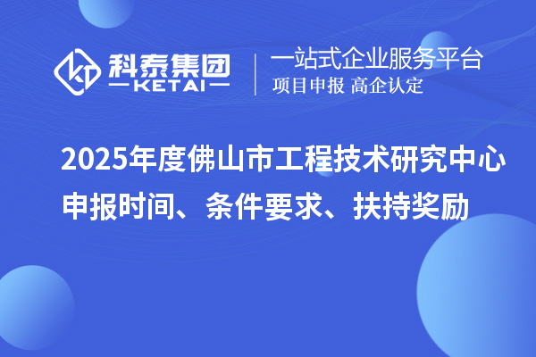 2025年度佛山市工程技术研究中心申报时间、条件要求、扶持奖励