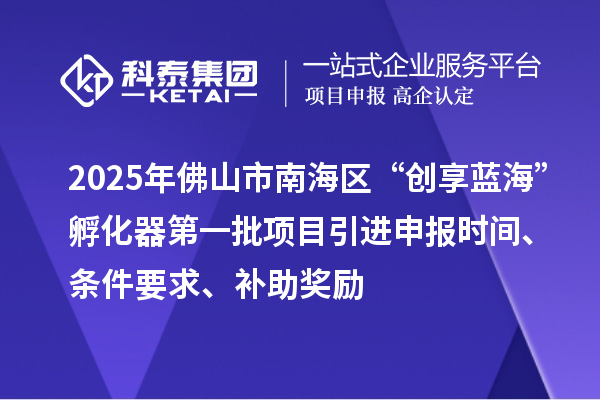 2025年佛山市南海区“创享蓝?！狈趸鞯谝慌钅恳瓯ㄊ奔?、条件要求、补助奖励