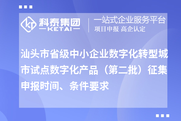 汕头市省级中小企业数字化转型城市试点数字化产品（第二批）征集申报时间、条件要求