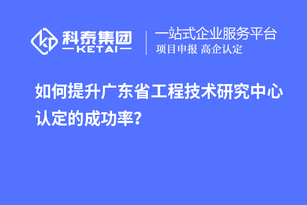如何提升广东<a href=http://m.1ys1w.cn/fuwu/gongchengzhongxin.html target=_blank class=infotextkey>省工程技术研究中心认定</a>的成功率？