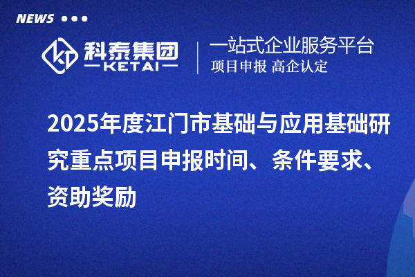 2025年度江门市基础与应用基础研究重点<a href=http://m.1ys1w.cn/shenbao.html target=_blank class=infotextkey>项目申报</a>时间、条件要求、资助奖励