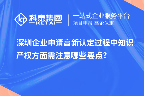 深圳企业申请高新认定过程中知识产权方面需注意哪些要点？