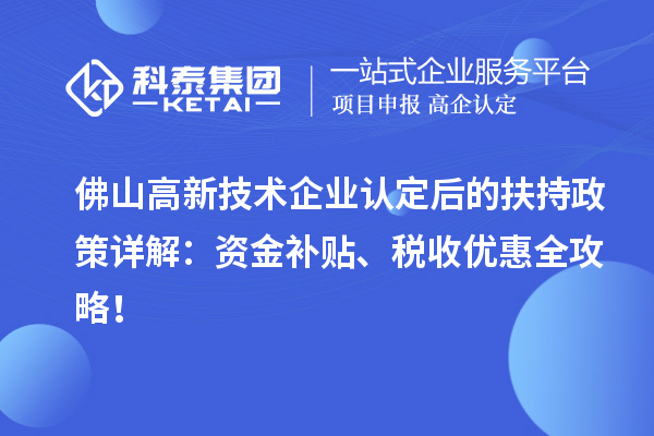 佛山高新技术企业认定后的扶持政策详解：资金补贴、税收优惠全攻略！
