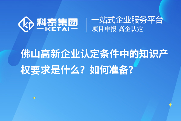 <a href=http://m.1ys1w.cn/foshan/ target=_blank class=infotextkey>佛山<a href=http://m.1ys1w.cn/gaoqi/ target=_blank class=infotextkey>高新企业认定</a></a>条件中的知识产权要求是什么？如何准备？
