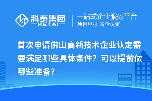 首次申请佛山高新技术企业认定需要满足哪些具体条件？可以提前做哪些准备？