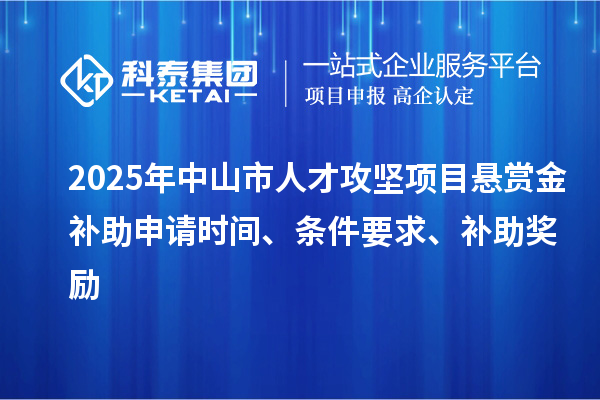 2025年中山市人才攻坚项目悬赏金补助申请时间、条件要求、补助奖励