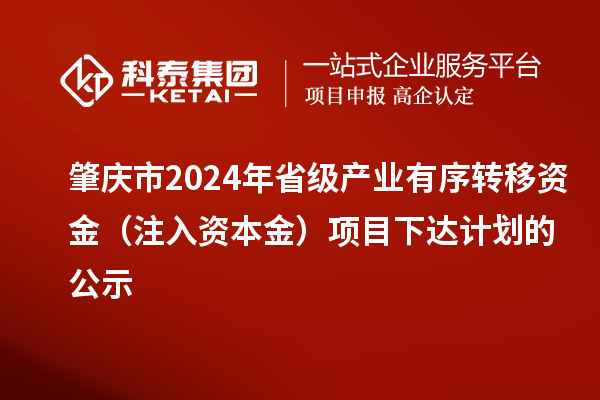 肇庆市2024年省级产业有序转移资金(注入资本金)项目下达计划的公示
