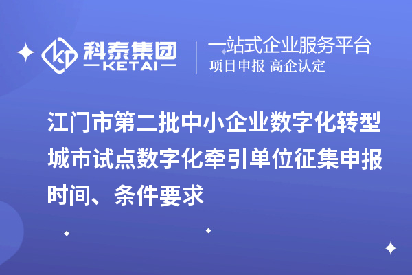 江门市第二批中小企业数字化转型城市试点数字化牵引单位征集申报时间、条件要求