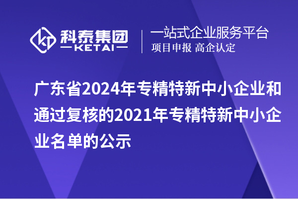 广东省2024年专精特新中小企业和通过复核的2021年专精特新中小企业名单的公示
